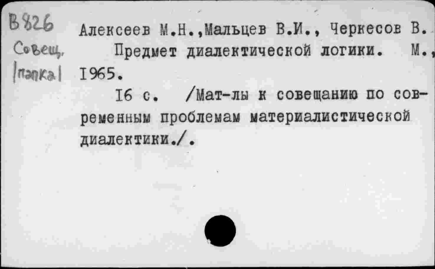 ﻿Алексеев М.Н.,Мальцев В.И., Черкесов В. Сеъец, Предмет диалектической логики. М. 1965.
16 с. /Мат-лы к совещанию по современным проблемам материалистической диалектики./.